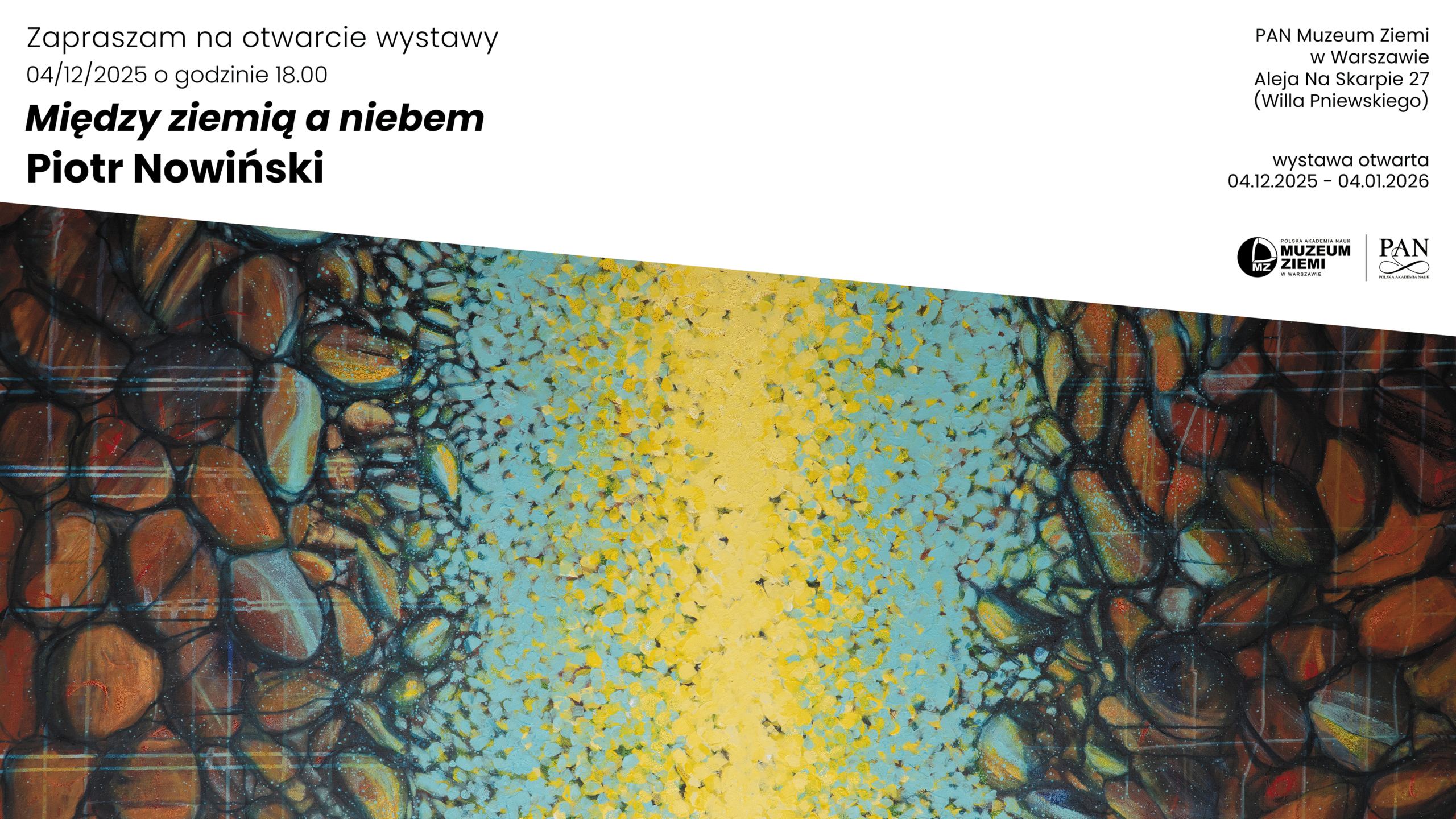 „Grafika promująca wystawę Między ziemią a niebem Piotra Nowińskiego. U góry biały pasek z informacjami: zaproszenie na otwarcie 04.12.2025 o 18.00, lokalizacja — PAN Muzeum Ziemi w Warszawie, Aleja Na Skarpie 27 (Willa Pniewskiego), oraz daty trwania wystawy 04.12.2025–04.01.2026. Na dole abstrakcyjny obraz — po bokach struktury przypominające kamienie w odcieniach brązu i granatu, a pośrodku jasna, żółto-turkusowa, rozświetlona przestrzeń.”